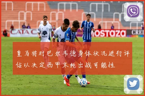 皇马将对巴尔韦德身体状况进行评估以决定西甲末轮出战可能性