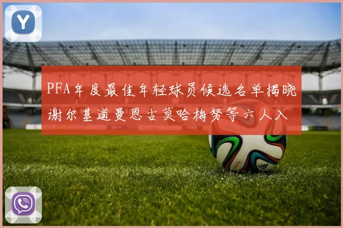 PFA年度最佳年轻球员候选名单揭晓谢尔基道曼恩古莫哈梅努等六人入围