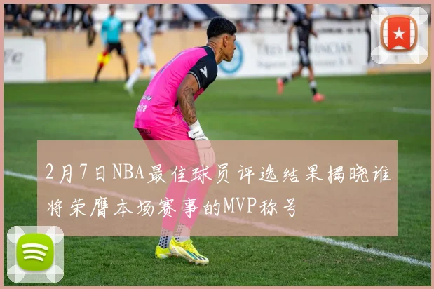 2月7日NBA最佳球员评选结果揭晓谁将荣膺本场赛事的MVP称号