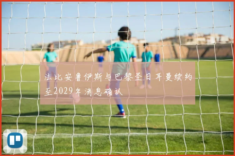 法比安鲁伊斯与巴黎圣日耳曼续约至2029年消息确认