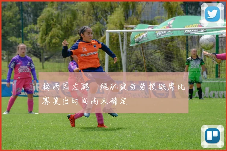 梅西因左腿腘绳肌疲劳劳损缺席比赛复出时间尚未确定