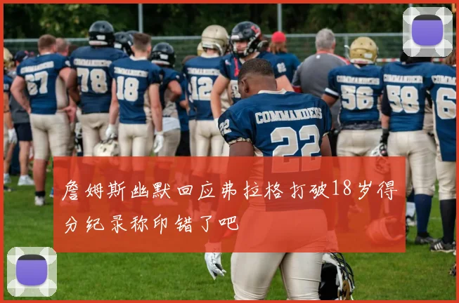 詹姆斯幽默回应弗拉格打破18岁得分纪录称印错了吧
