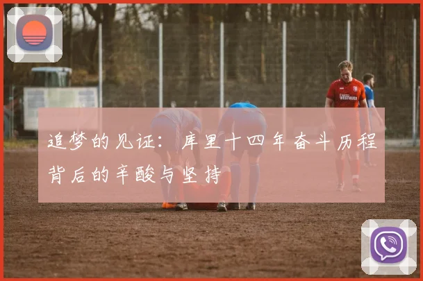 追梦的见证：库里十四年奋斗历程背后的辛酸与坚持